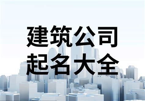 建筑公司名字英文|开建筑公司取名英文怎么写？建筑公司英文取名指南